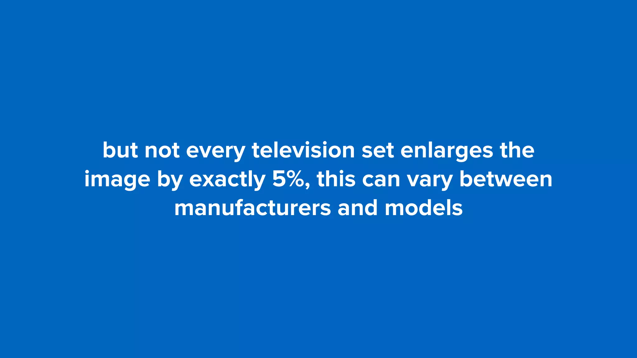 but not every television set enlarges the  
image by exactly 5%, this can vary between
manufacturers and models
 