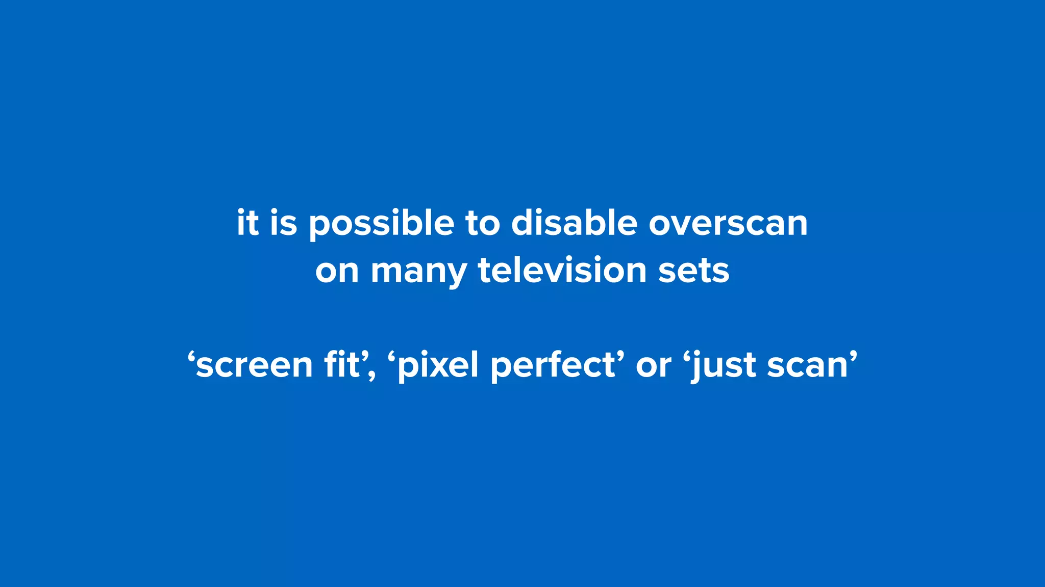 it is possible to disable overscan  
on many television sets
‘screen ﬁt’, ‘pixel perfect’ or ‘just scan’
 