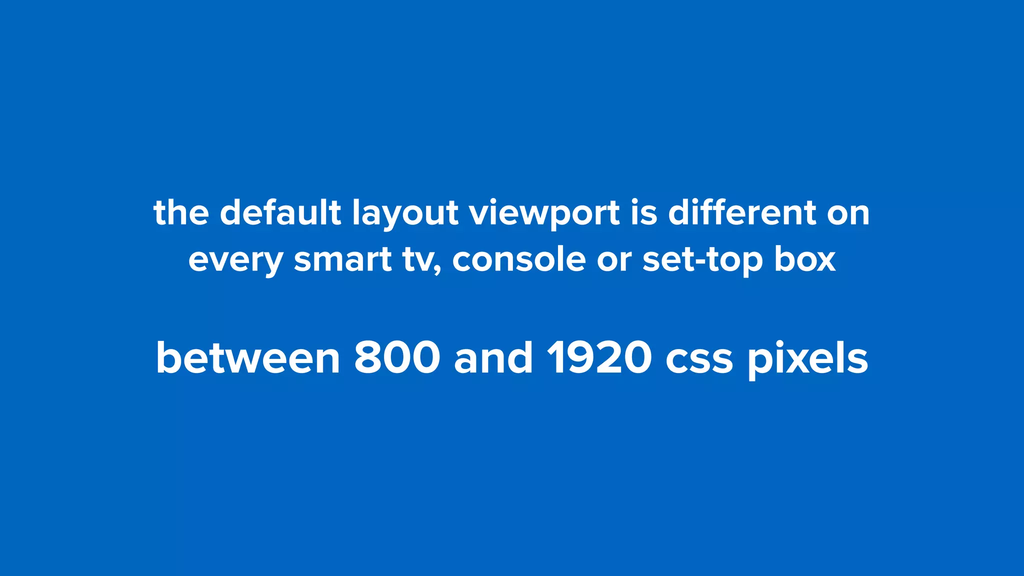 the default layout viewport is diﬀerent on  
every smart tv, console or set-top box
between 800 and 1920 css pixels
 