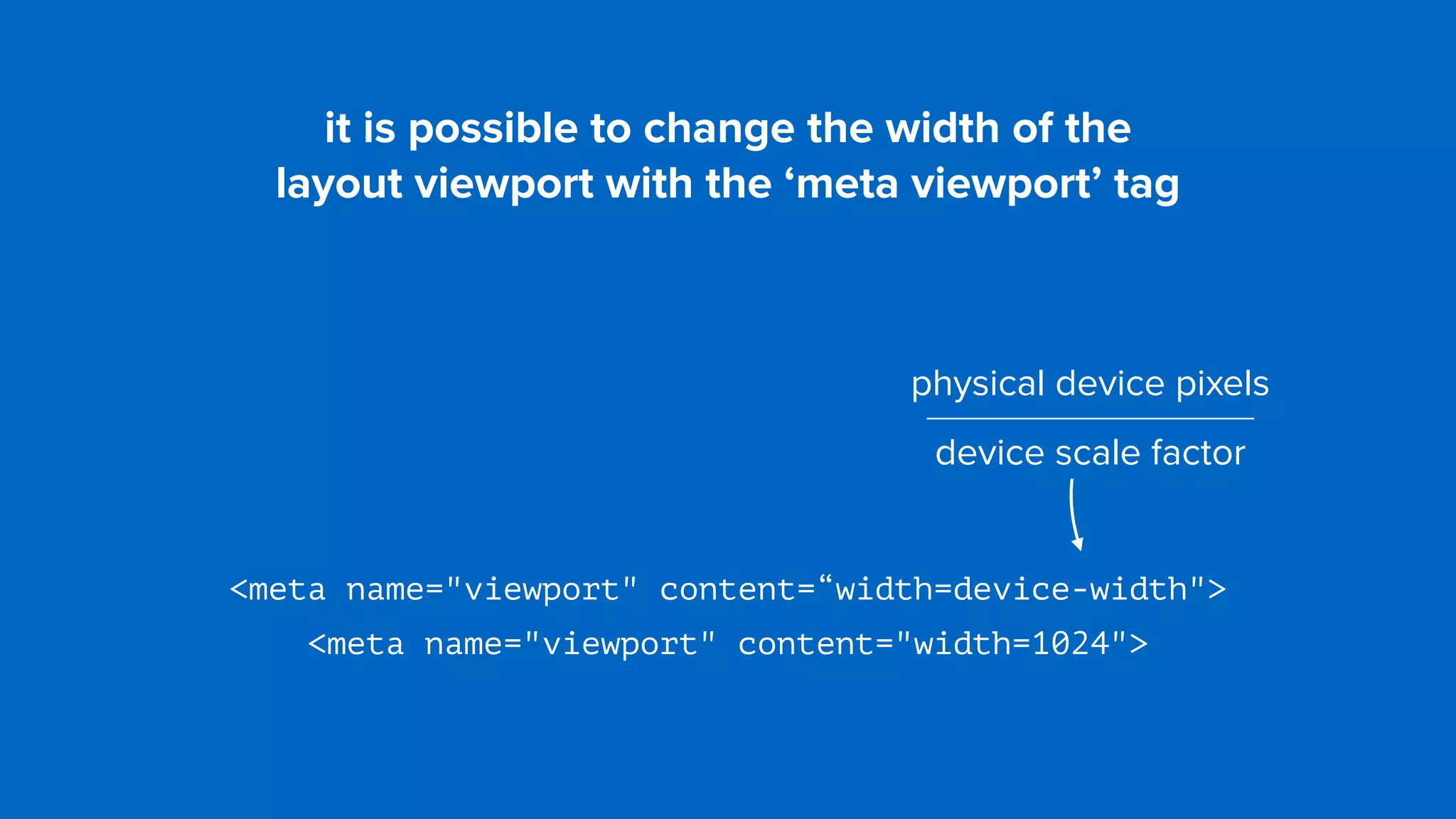 it is possible to change the width of the  
layout viewport with the ‘meta viewport’ tag
<meta name="viewport" content=“width=device-width">
<meta name="viewport" content="width=1024">
physical device pixels
device scale factor
 