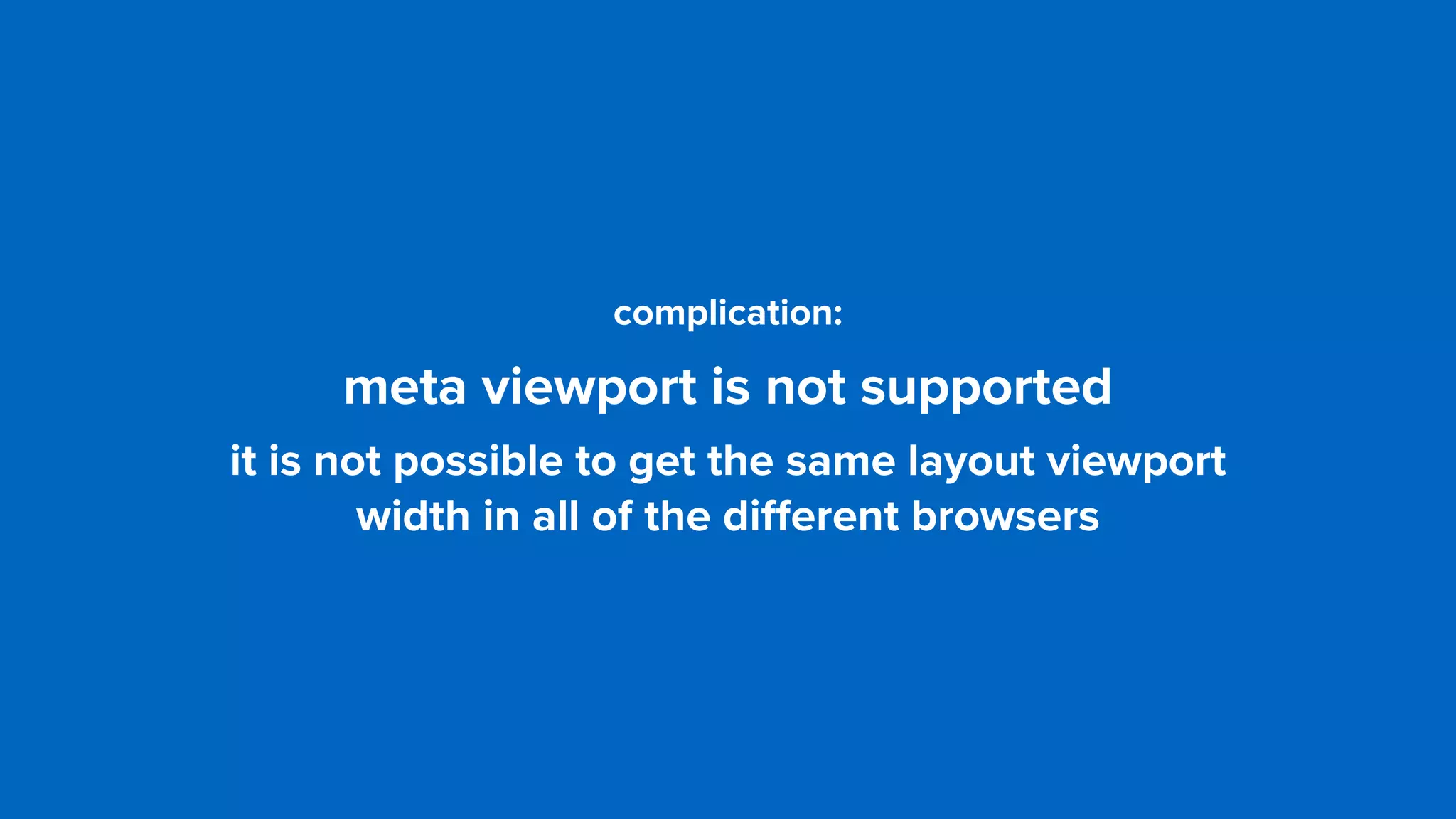 complication: 
meta viewport is not supported
it is not possible to get the same layout viewport  
width in all of the diﬀerent browsers
 
