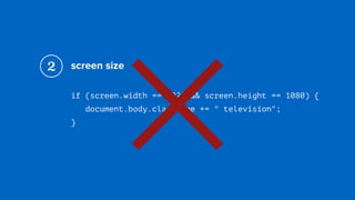 screen size
if (screen.width == 1920 && screen.height == 1080) { 
document.body.className += " television"; 
}
2
×
 