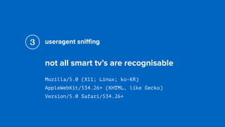 useragent sniﬃng
not all smart tv’s are recognisable
Mozilla/5.0 (X11; Linux; ko-KR)  
AppleWebKit/534.26+ (KHTML, like Gecko)  
Version/5.0 Safari/534.26+
3
 
