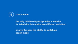 couch mode
the only reliable way to optimise a website  
for television is to make two diﬀerent websites…
or give the user the ability to switch on  
couch mode
4
 