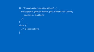 if (!!navigator.geolocation) {
navigator.geolocation.getCurrentPosition( 
success, failure 
);
} 
else { 
// alternative 
}
 