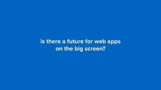 is there a future for web apps  
on the big screen?
 