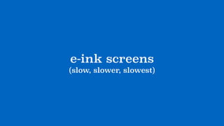 e-ink screens
(slow, slower, slowest)
 