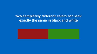 two completely diﬀerent colors can look  
exactly the same in black and white
 