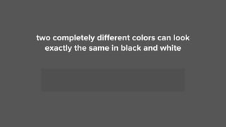 two completely diﬀerent colors can look  
exactly the same in black and white
 