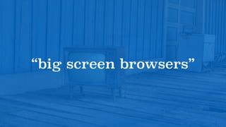 “big screen browsers”
 