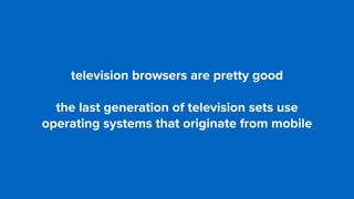 television browsers are pretty good
the last generation of television sets use
operating systems that originate from mobile
 