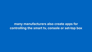 many manufacturers also create apps for
controlling the smart tv, console or set-top box
 