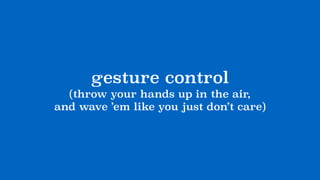 gesture control
(throw your hands up in the air, 
and wave ’em like you just don’t care)
 