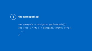 the gamepad api
var gamepads = navigator.getGamepads(); 
for (var i = 0; i < gamepads.length; i++) { 
... 
}
1
 