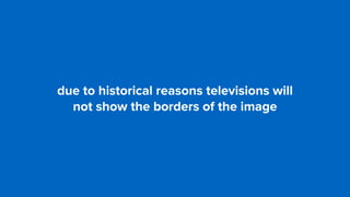 due to historical reasons televisions will  
not show the borders of the image
 