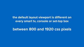 the default layout viewport is diﬀerent on  
every smart tv, console or set-top box
between 800 and 1920 css pixels
 