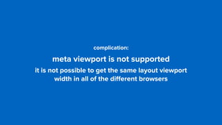 complication: 
meta viewport is not supported
it is not possible to get the same layout viewport  
width in all of the diﬀerent browsers
 