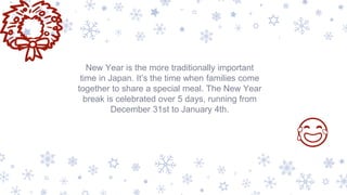 New Year is the more traditionally important
time in Japan. It’s the time when families come
together to share a special meal. The New Year
break is celebrated over 5 days, running from
December 31st to January 4th.
😂
 
