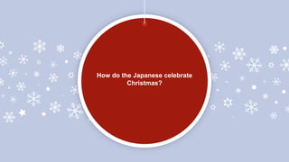 How do the Japanese celebrate
Christmas?
 