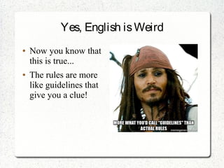 Yes, English is Weird
● Now you know that
this is true...
● The rules are more
like guidelines that
give you a clue!
 
