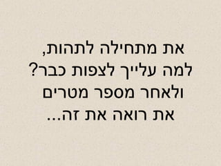 את מתחילה לתהות ,  למה עלייך לצפות כבר ? ולאחר מספר מטרים  את רואה את זה ... 