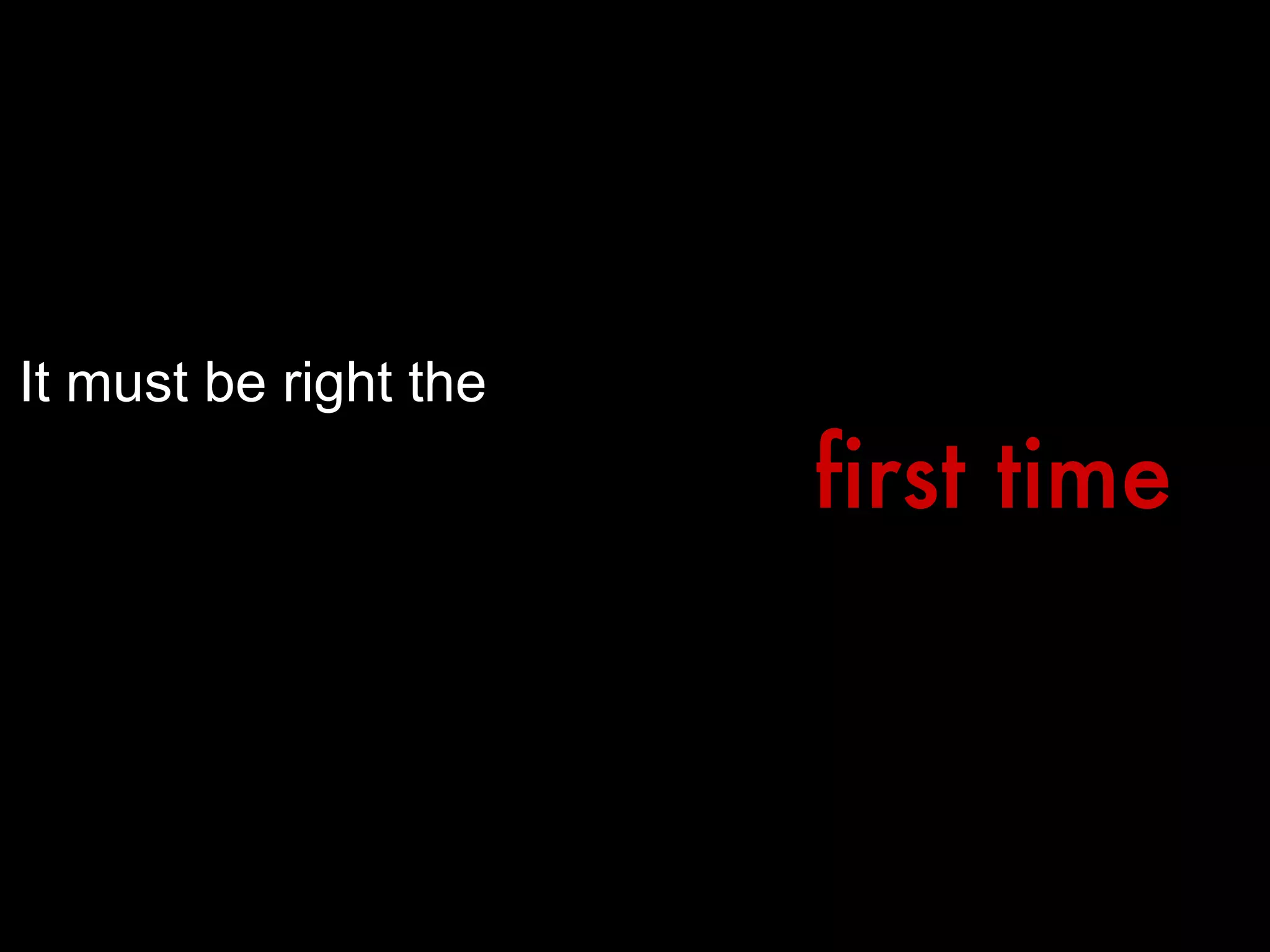 It must be right the first time 