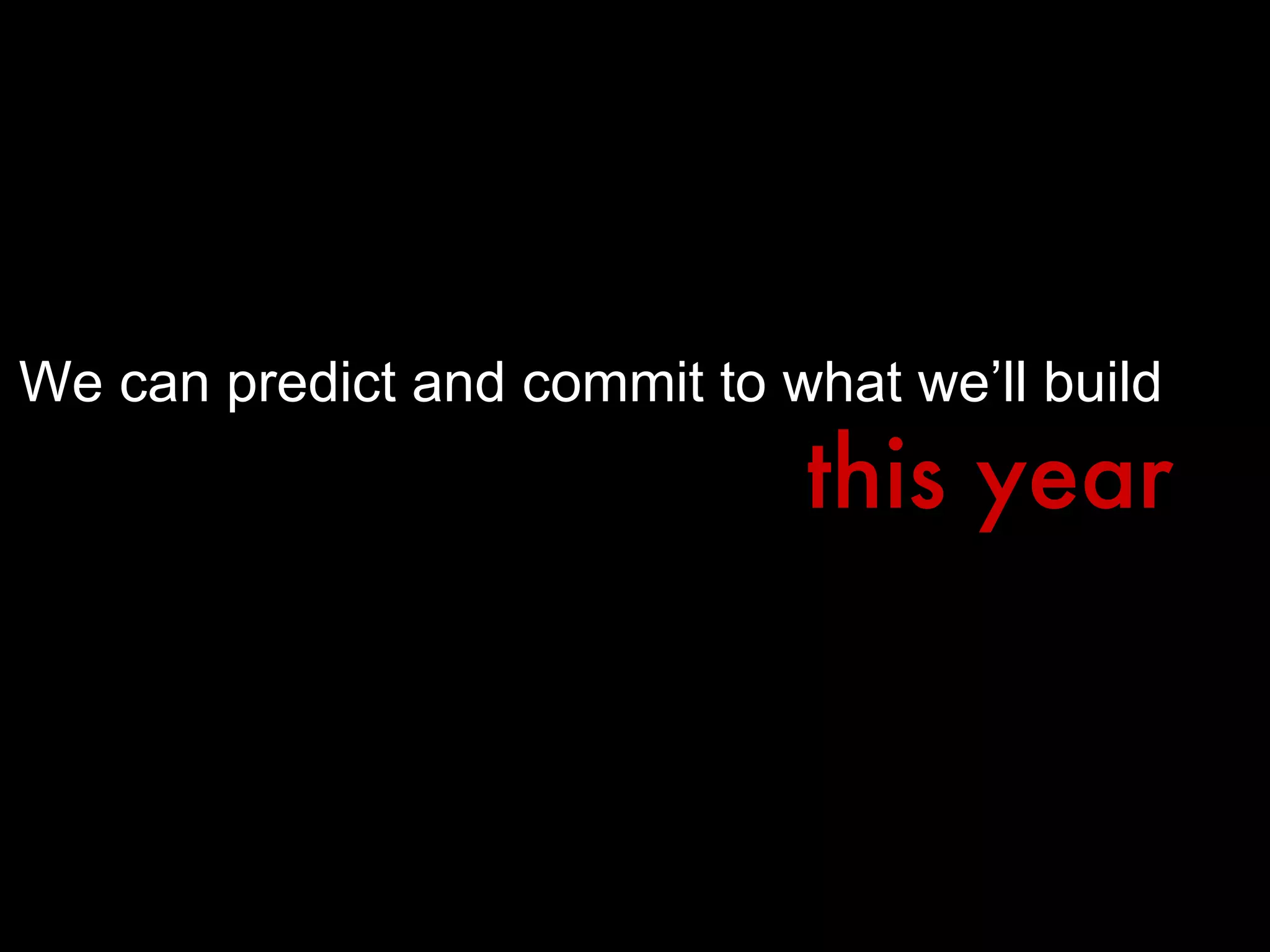 We can predict and commit to what we’ll build this year 