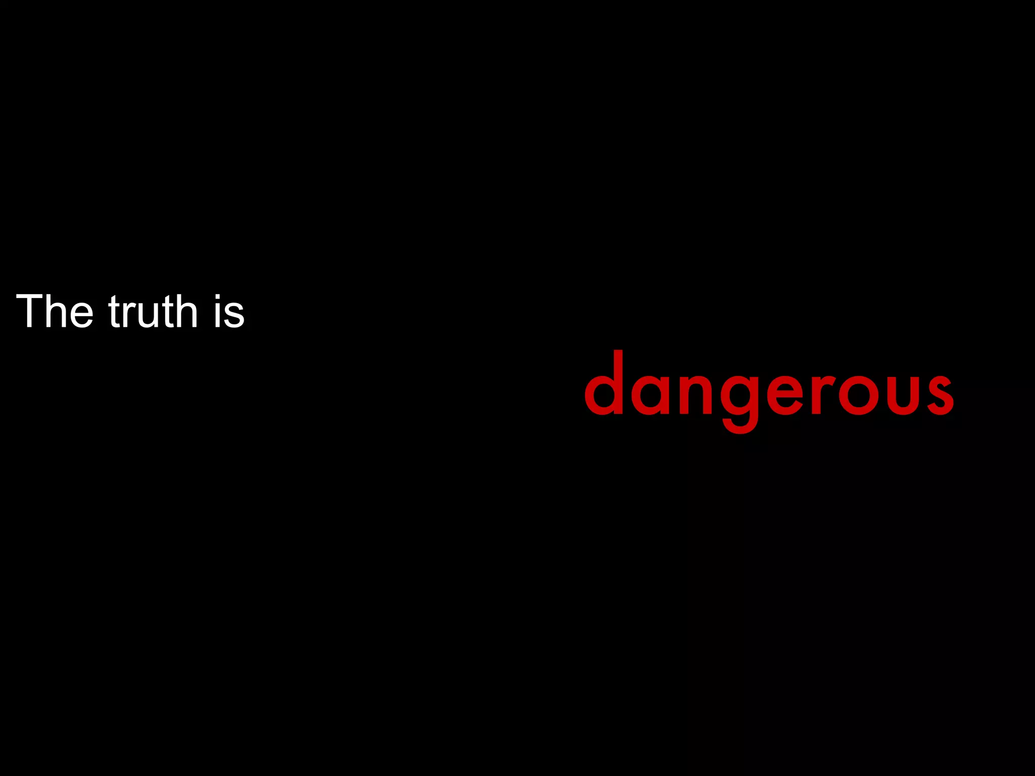 The truth is dangerous 