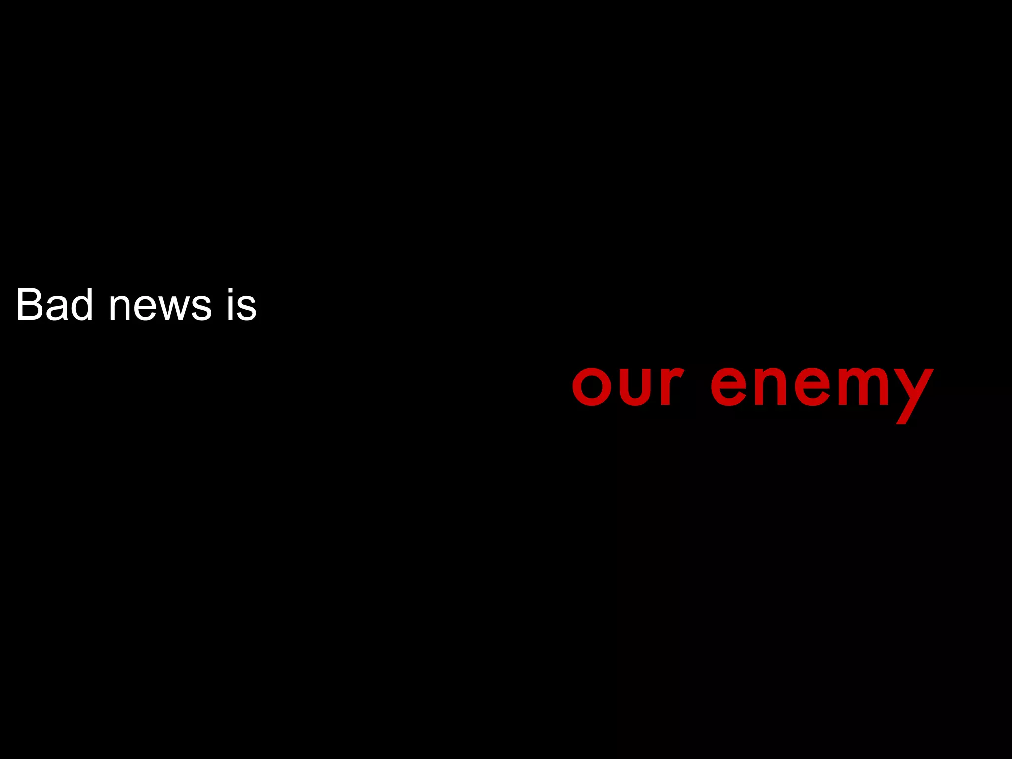Bad news is our enemy 