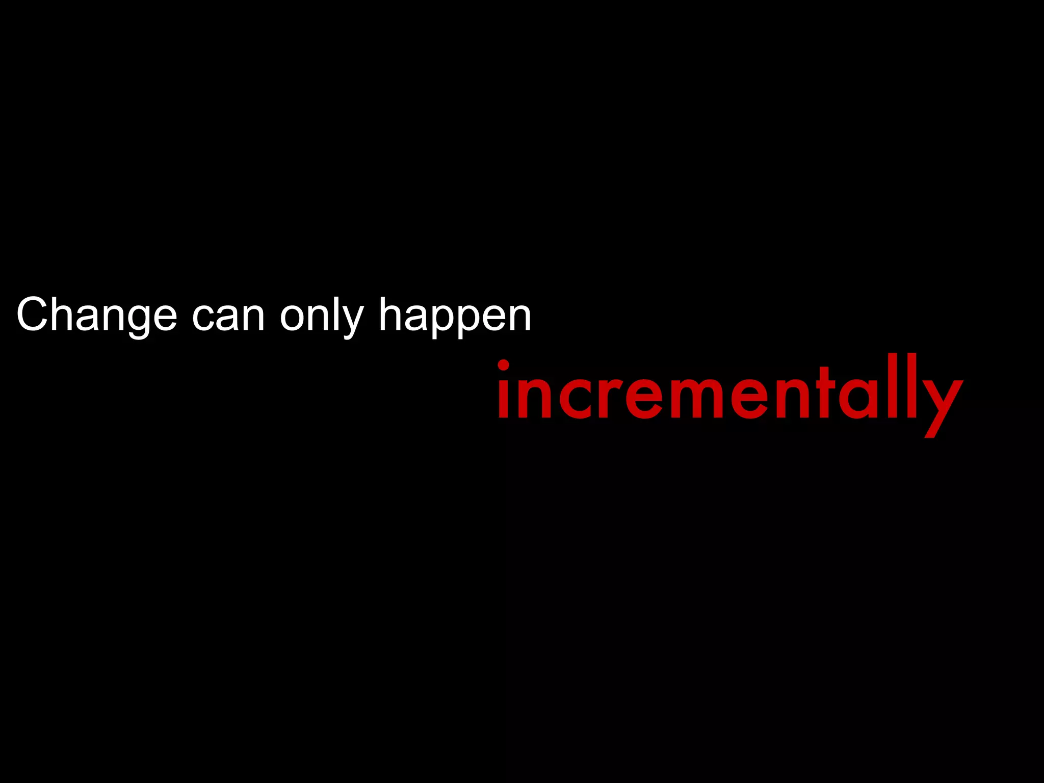 Change can only happen incrementally 