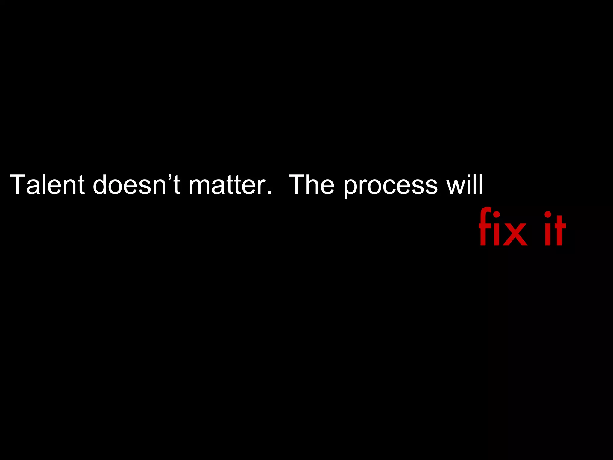 Talent doesn’t matter.  The process will fix it 