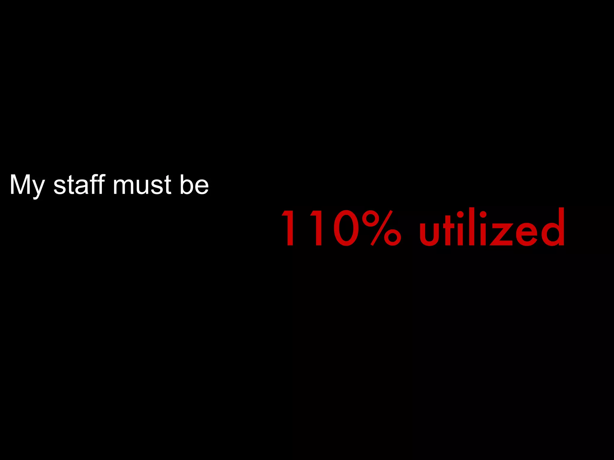 My staff must be 110% utilized 