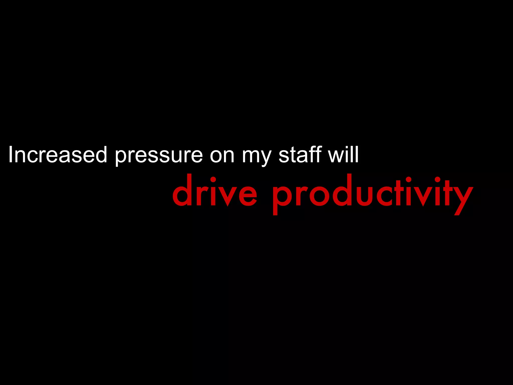 Increased pressure on my staff will drive productivity 