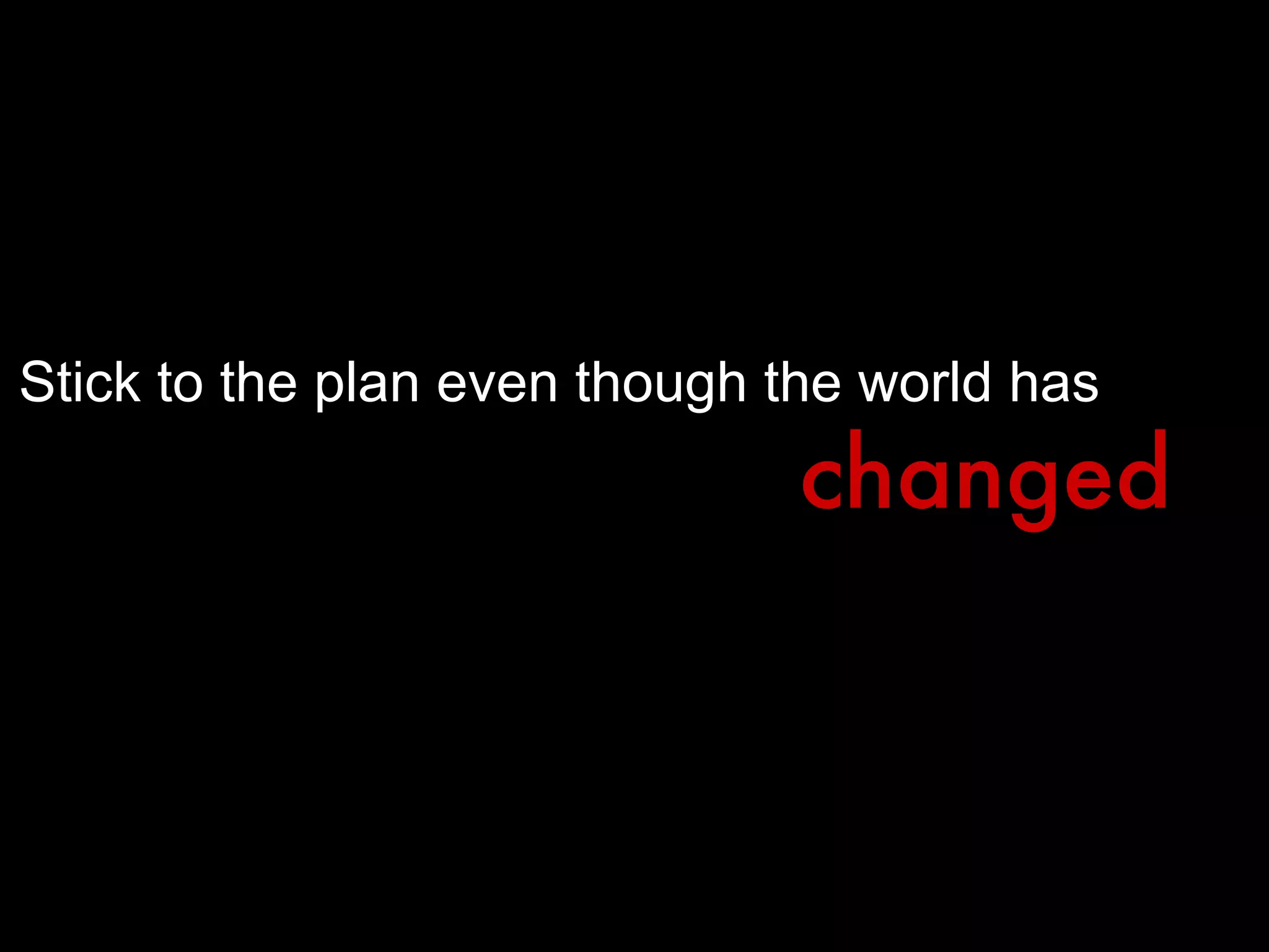 Stick to the plan even though the world has changed 