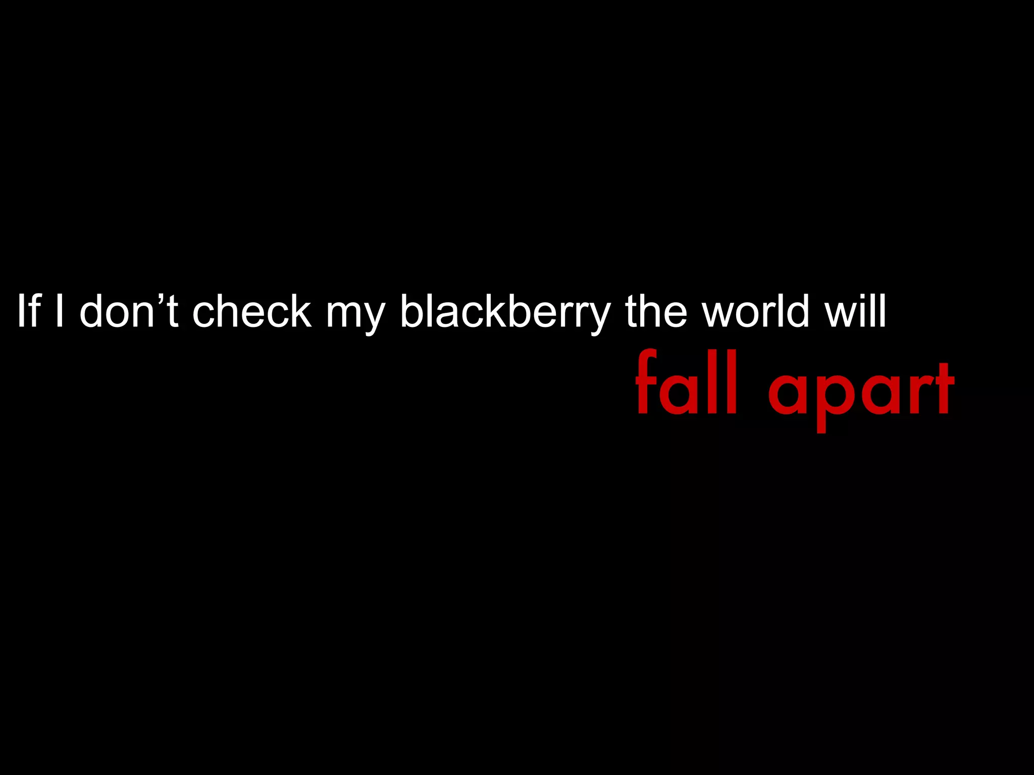 If I don’t check my blackberry the world will fall apart 
