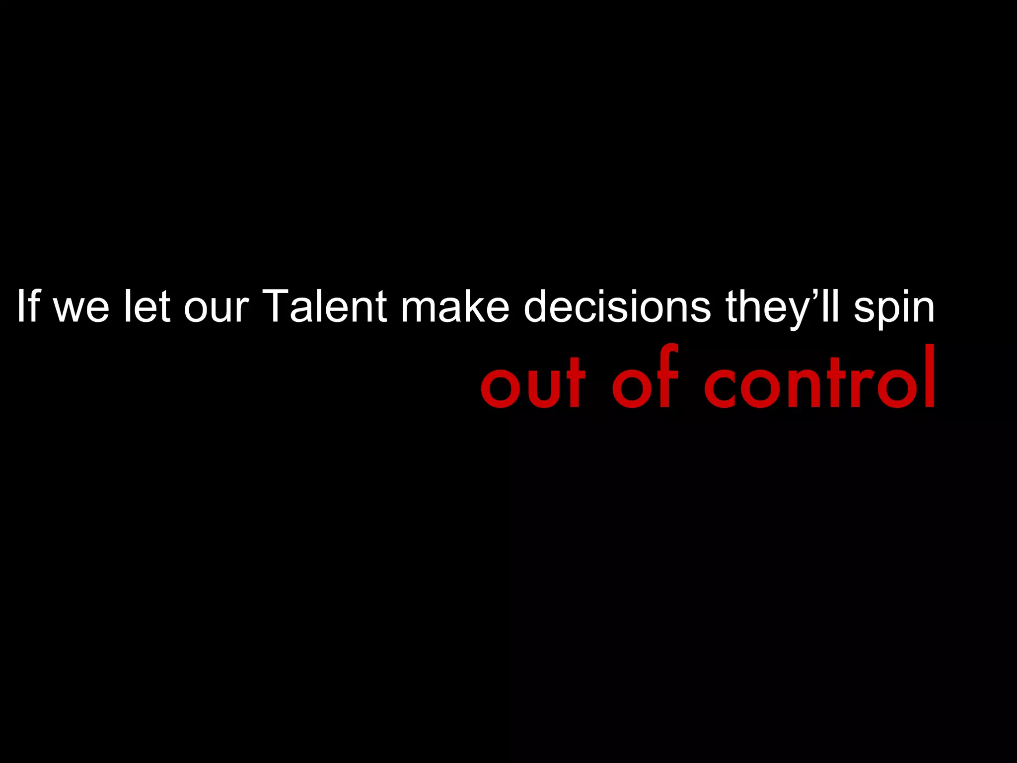If we let our Talent make decisions they’ll spin out of control 
