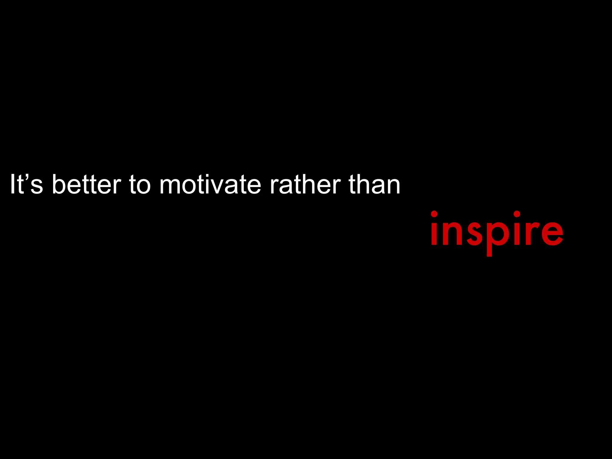 It’s better to motivate rather than inspire 