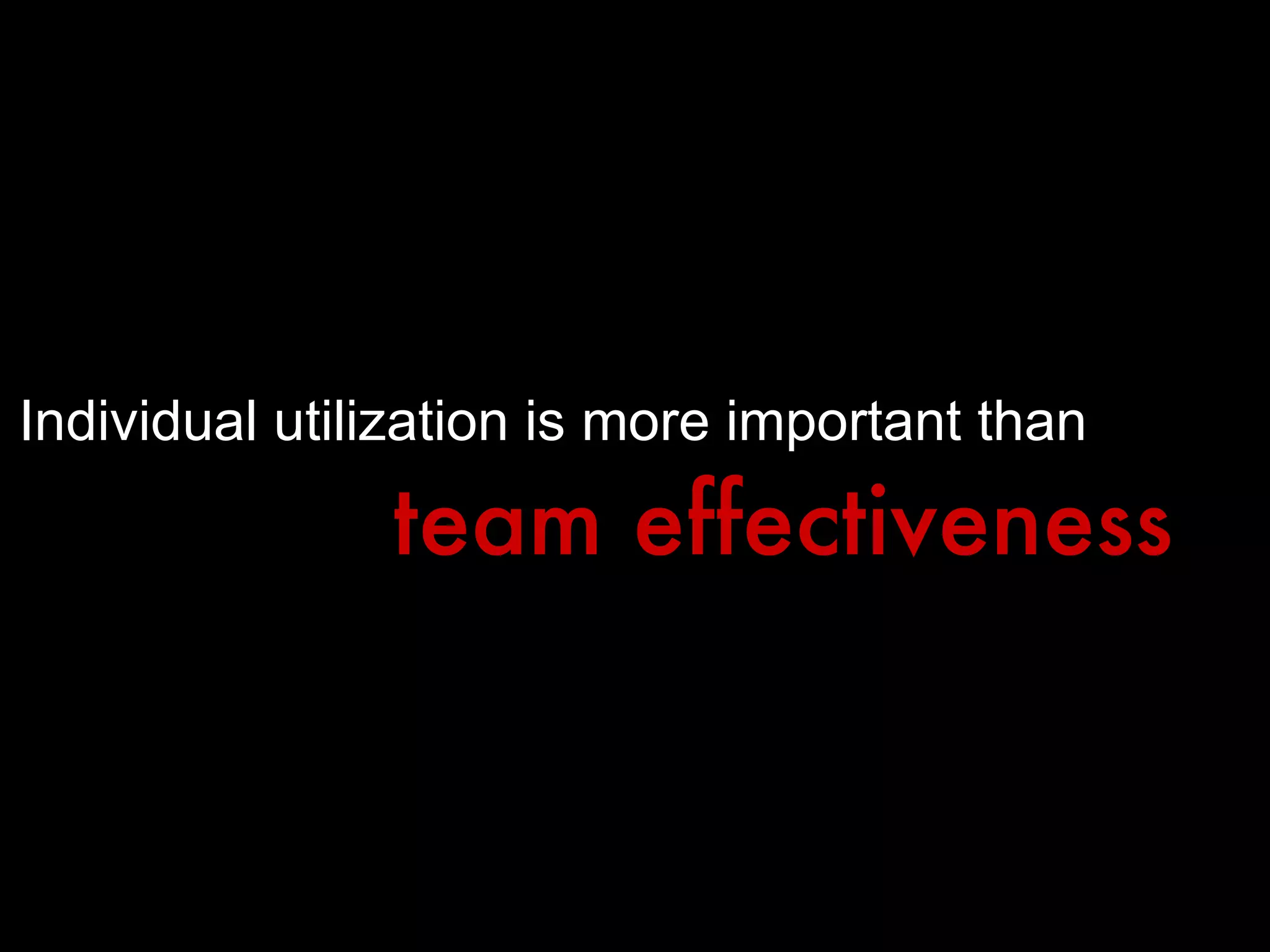 Individual utilization is more important than   team effectiveness 