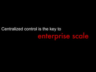 Centralized control is the key to enterprise scale 