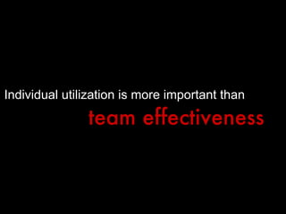Individual utilization is more important than   team effectiveness 