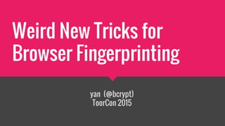 Weird New Tricks for
Browser Fingerprinting
yan (@bcrypt)
ToorCon 2015
 