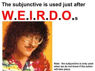 The subjunctive is used just after  W . E . I . R . D . O . s Note:  the subjunctive is only used when we do not know if the action will take place.  