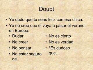 Doubt
• Yo dudo que tu seas feliz con esa chica.
• Yo no creo que el vaya a pasar el verano
en Europa.
 