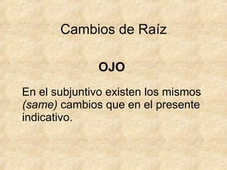 OJO
En el subjuntivo existen los mismos
(same) cambios que en el presente
indicativo.
Cambios de Raíz
 