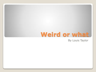 Weird or what
By Louis Taylor
 