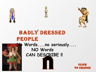 BADLY DRESSED
PEOPLE
No Words....no seriously....
     NO Words
   CAN DESCRIBE !!

                             CLICK
                           To Change
 