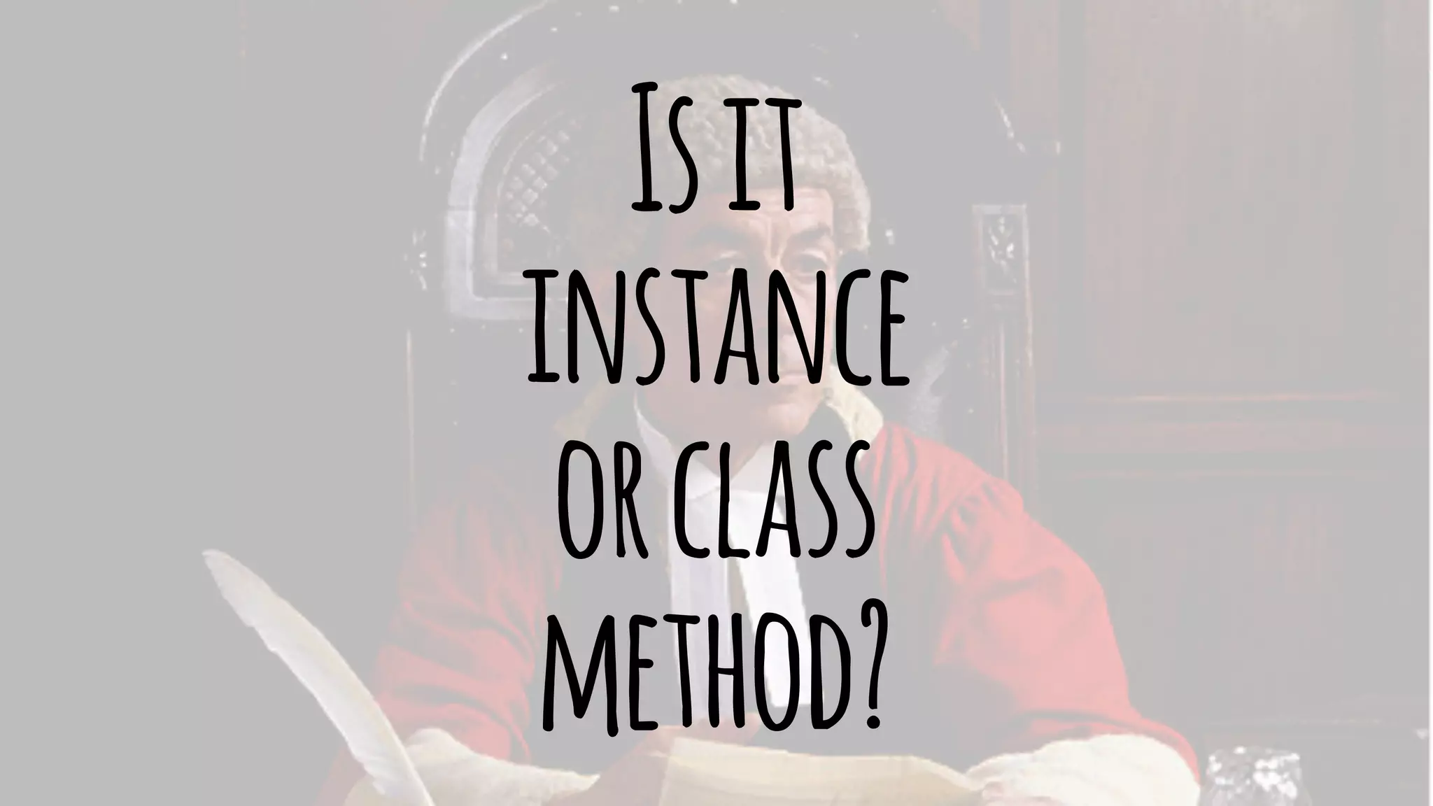 Is it 
instance 
or class 
method? 
 