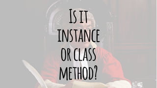 Is it 
instance 
or class 
method? 
 