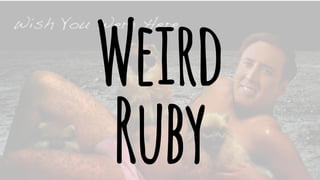 Weird 
Ruby 
 