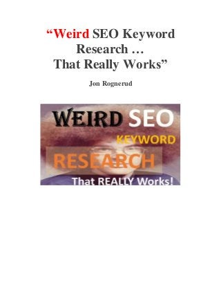 “Weird SEO Keyword 
Research … 
That Really Works” 
Jon Rognerud 
 